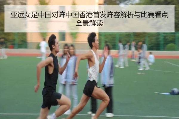 亚运女足中国对阵中国香港首发阵容解析与比赛看点全景解读